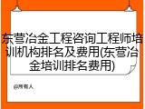 东营冶金工程咨询工程师培训机构排名及费用(东营冶金培训排名费用)