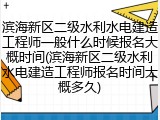 滨海新区二级水利水电建造工程师一般什么时候报名大概时间(滨海新区二级水利水电建造工程师报名时间大概多久)