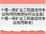 十堰一级矿业工程建造师考试有用吗难度如何含金量(十堰一级矿业工程建造师考试有用难考)
