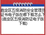 嘉定区五级消防安全管理员证书电子版在哪下载怎么下(嘉定区五级消防证电子版下载)