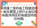 荣昌区二级机电工程建造师一般在哪里上班什么岗位和待遇(荣昌区机电建造师岗位待遇)