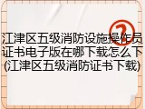 江津区五级消防设施操作员证书电子版在哪下载怎么下(江津区五级消防证书下载)