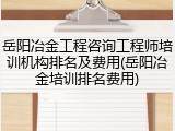 岳阳冶金工程咨询工程师培训机构排名及费用(岳阳冶金培训排名费用)