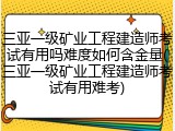 三亚一级矿业工程建造师考试有用吗难度如何含金量(三亚一级矿业工程建造师考试有用难考)