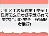 合川区中级建筑施工安全工程师怎么报考哪家最好有何要求(合川区安全工程师报考推荐)