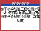 衡阳桥梁隧道工程检测师证书如何领取有哪些渠道呢(衡阳桥梁隧道检测证书领取渠道)