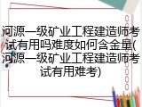 河源一级矿业工程建造师考试有用吗难度如何含金量(河源一级矿业工程建造师考试有用难考)