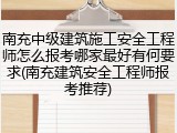 南充中级建筑施工安全工程师怎么报考哪家最好有何要求(南充建筑安全工程师报考推荐)