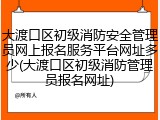 大渡口区初级消防安全管理员网上报名服务平台网址多少(大渡口区初级消防管理员报名网址)