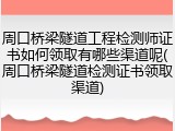 周口桥梁隧道工程检测师证书如何领取有哪些渠道呢(周口桥梁隧道检测证书领取渠道)