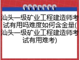 汕头一级矿业工程建造师考试有用吗难度如何含金量(汕头一级矿业工程建造师考试有用难考)