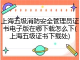 上海五级消防安全管理员证书电子版在哪下载怎么下(上海五级证书下载处)