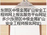 东丽区中级金属矿山安全工程师网上报名服务平台网址多少(东丽区中级金属矿山安全工程师报名网址)
