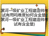 漯河一级矿业工程建造师考试有用吗难度如何含金量(漯河一级矿业工程建造师考试有含金量)