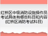 红桥区中级消防设施操作员考试具体有哪些科目和内容(红桥区消防考试科目)