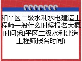 和平区二级水利水电建造工程师一般什么时候报名大概时间(和平区二级水利建造工程师报名时间)