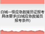 白城一级应急救援员证报考具体要求(白城应急救援员报考条件)