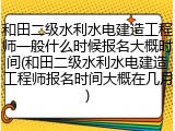 和田二级水利水电建造工程师一般什么时候报名大概时间(和田二级水利水电建造工程师报名时间大概在几月)