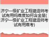 济宁一级矿业工程建造师考试有用吗难度如何含金量(济宁一级矿业工程建造师考试有用难考)