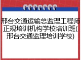 邢台交通运输总监理工程师正规培训机构学校培训班(邢台交通监理培训学校)