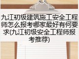 九江初级建筑施工安全工程师怎么报考哪家最好有何要求(九江初级安全工程师报考推荐)