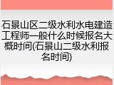 石景山区二级水利水电建造工程师一般什么时候报名大概时间(石景山二级水利报名时间)