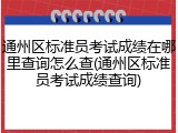 通州区标准员考试成绩在哪里查询怎么查(通州区标准员考试成绩查询)