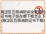 海淀区五级消防安全管理员证书电子版在哪下载怎么下(海淀区五级消防证书下载)