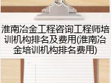 淮南冶金工程咨询工程师培训机构排名及费用(淮南冶金培训机构排名费用)