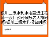 银川二级水利水电建造工程师一般什么时候报名大概时间(银川二级水利报名时间)