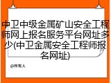 中卫中级金属矿山安全工程师网上报名服务平台网址多少(中卫金属安全工程师报名网址)