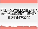 阳江一级铁路工程建造师报考资格详解(阳江一级铁路建造师报考条件)