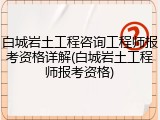 白城岩土工程咨询工程师报考资格详解(白城岩土工程师报考资格)