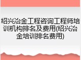 绍兴冶金工程咨询工程师培训机构排名及费用(绍兴冶金培训排名费用)