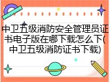 中卫五级消防安全管理员证书电子版在哪下载怎么下(中卫五级消防证书下载)