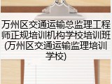 万州区交通运输总监理工程师正规培训机构学校培训班(万州区交通运输监理培训学校)