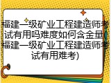 福建一级矿业工程建造师考试有用吗难度如何含金量(福建一级矿业工程建造师考试有用难考)