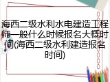 海西二级水利水电建造工程师一般什么时候报名大概时间(海西二级水利建造报名时间)