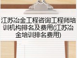江苏冶金工程咨询工程师培训机构排名及费用(江苏冶金培训排名费用)