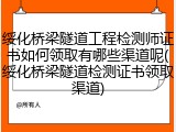 绥化桥梁隧道工程检测师证书如何领取有哪些渠道呢(绥化桥梁隧道检测证书领取渠道)