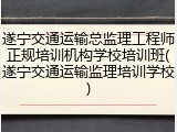 遂宁交通运输总监理工程师正规培训机构学校培训班(遂宁交通运输监理培训学校)