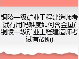 铜陵一级矿业工程建造师考试有用吗难度如何含金量(铜陵一级矿业工程建造师考试有帮助)