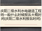 庆阳二级水利水电建造工程师一般什么时候报名大概时间(庆阳二级水利报名时间)