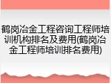 鹤岗冶金工程咨询工程师培训机构排名及费用(鹤岗冶金工程师培训排名费用)