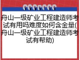 舟山一级矿业工程建造师考试有用吗难度如何含金量(舟山一级矿业工程建造师考试有帮助)