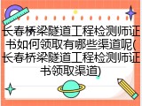 长春桥梁隧道工程检测师证书如何领取有哪些渠道呢(长春桥梁隧道工程检测师证书领取渠道)