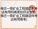 宿迁一级矿业工程建造师考试有用吗难度如何含金量(宿迁一级矿业工程建造师考试有用难考)