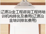 辽源冶金工程咨询工程师培训机构排名及费用(辽源冶金培训排名费用)