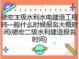 德宏二级水利水电建造工程师一般什么时候报名大概时间(德宏二级水利建造报名时间)