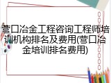 营口冶金工程咨询工程师培训机构排名及费用(营口冶金培训排名费用)